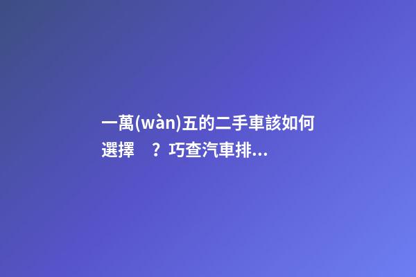 一萬(wàn)五的二手車該如何選擇？巧查汽車排放標(biāo)準(zhǔn)讓你不踩坑